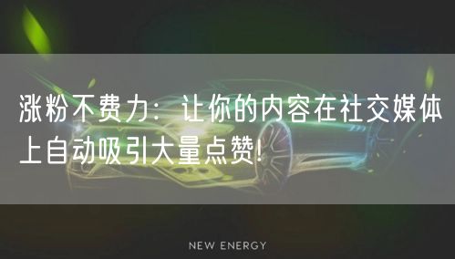 涨粉不费力：让你的内容在社交媒体上自动吸引大量点赞!