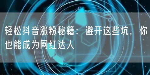 轻松抖音涨粉秘籍：避开这些坑，你也能成为网红达人