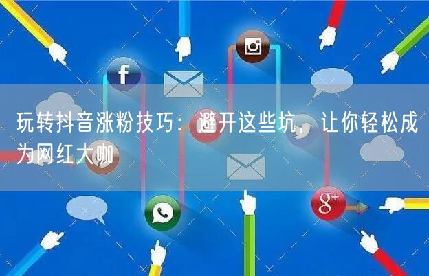 玩转抖音涨粉技巧：避开这些坑，让你轻松成为网红大咖