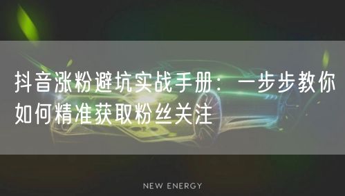 抖音涨粉避坑实战手册：一步步教你如何精准获取粉丝关注