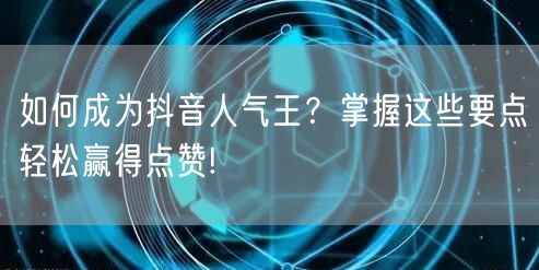如何成为抖音人气王？掌握这些要点轻松赢得点赞!