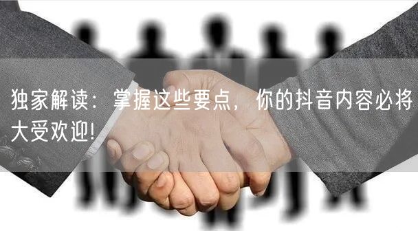 独家解读：掌握这些要点，你的抖音内容必将大受欢迎!