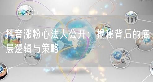 抖音涨粉心法大公开：揭秘背后的底层逻辑与策略