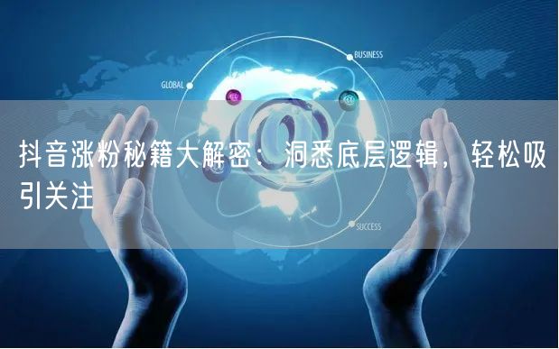 抖音涨粉秘籍大解密：洞悉底层逻辑，轻松吸引关注