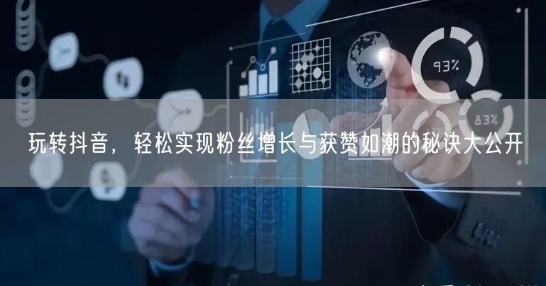 玩转抖音，轻松实现粉丝增长与获赞如潮的秘诀大公开