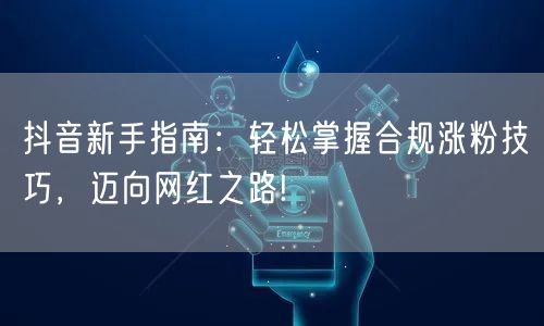 抖音新手指南：轻松掌握合规涨粉技巧，迈向网红之路!