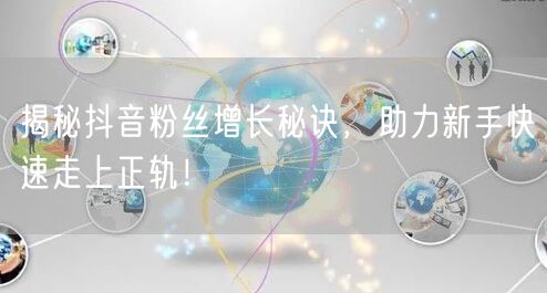 揭秘抖音粉丝增长秘诀，助力新手快速走上正轨！