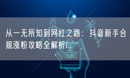 从一无所知到网红之路：抖音新手合规涨粉攻略全解析!