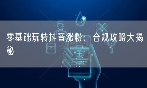 零基础玩转抖音涨粉：合规攻略大揭秘