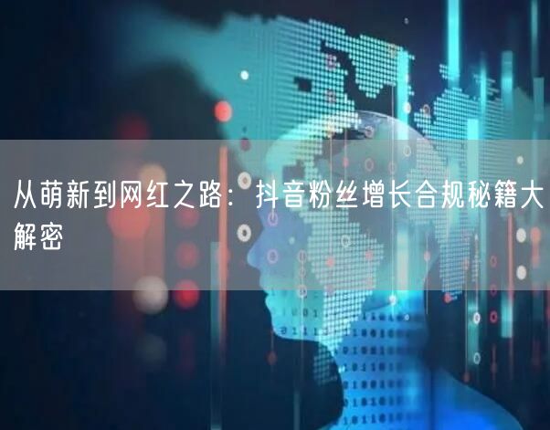 从萌新到网红之路：抖音粉丝增长合规秘籍大解密