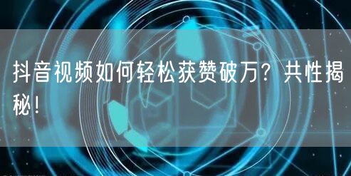 抖音视频如何轻松获赞破万？共性揭秘！
