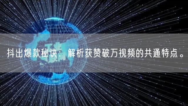 抖出爆款秘诀：解析获赞破万视频的共通特点。