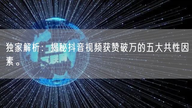独家解析：揭秘抖音视频获赞破万的五大共性因素。