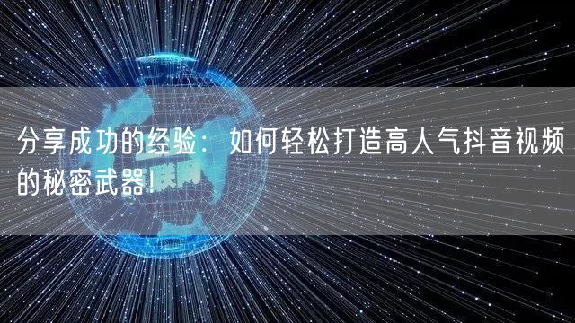 分享成功的经验：如何轻松打造高人气抖音视频的秘密武器！