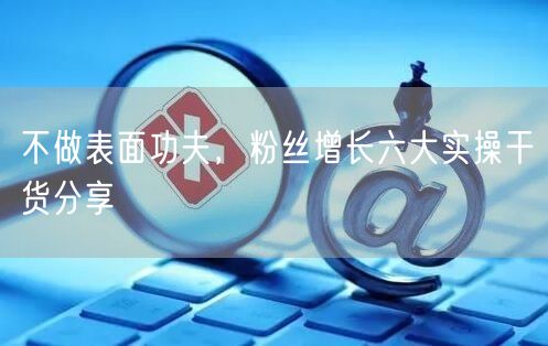 不做表面功夫，粉丝增长六大实操干货分享
