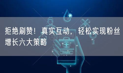 拒绝刷赞！真实互动，轻松实现粉丝增长六大策略