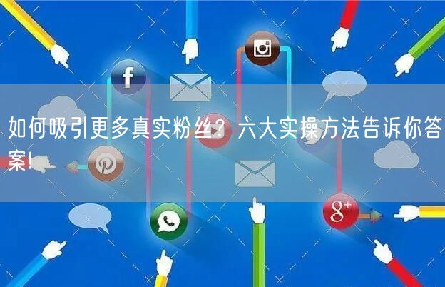 如何吸引更多真实粉丝？六大实操方法告诉你答案!