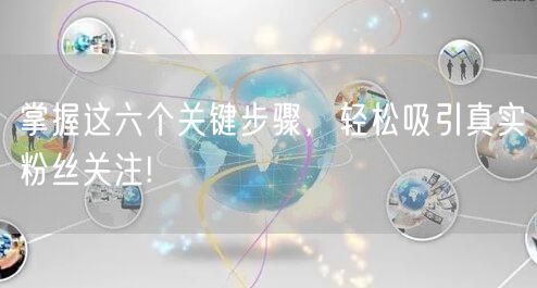 掌握这六个关键步骤，轻松吸引真实粉丝关注!