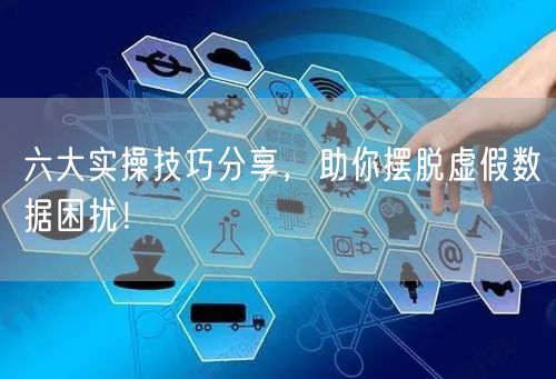 六大实操技巧分享，助你摆脱虚假数据困扰！