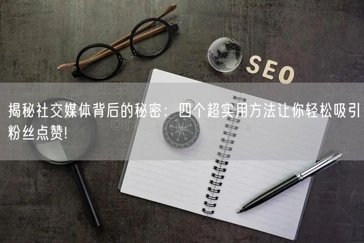 揭秘社交媒体背后的秘密：四个超实用方法让你轻松吸引粉丝点赞!