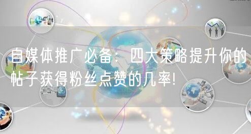 自媒体推广必备：四大策略提升你的帖子获得粉丝点赞的几率!