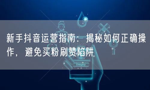 新手抖音运营指南：揭秘如何正确操作，避免买粉刷赞陷阱