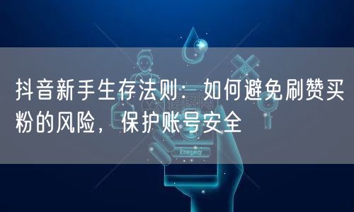 抖音新手生存法则：如何避免刷赞买粉的风险，保护账号安全
