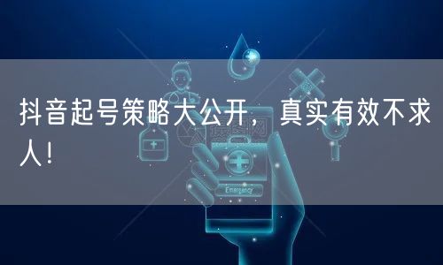 抖音起号策略大公开，真实有效不求人！