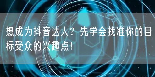 想成为抖音达人？先学会找准你的目标受众的兴趣点！
