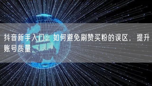 抖音新手入门：如何避免刷赞买粉的误区，提升账号质量
