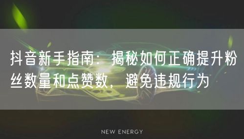 抖音新手指南：揭秘如何正确提升粉丝数量和点赞数，避免违规行为