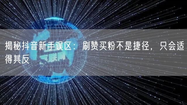 揭秘抖音新手误区：刷赞买粉不是捷径，只会适得其反