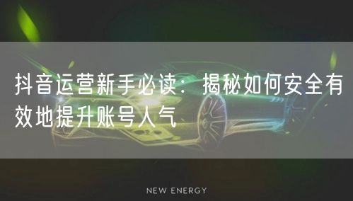 抖音运营新手必读：揭秘如何安全有效地提升账号人气