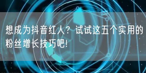想成为抖音红人？试试这五个实用的粉丝增长技巧吧!