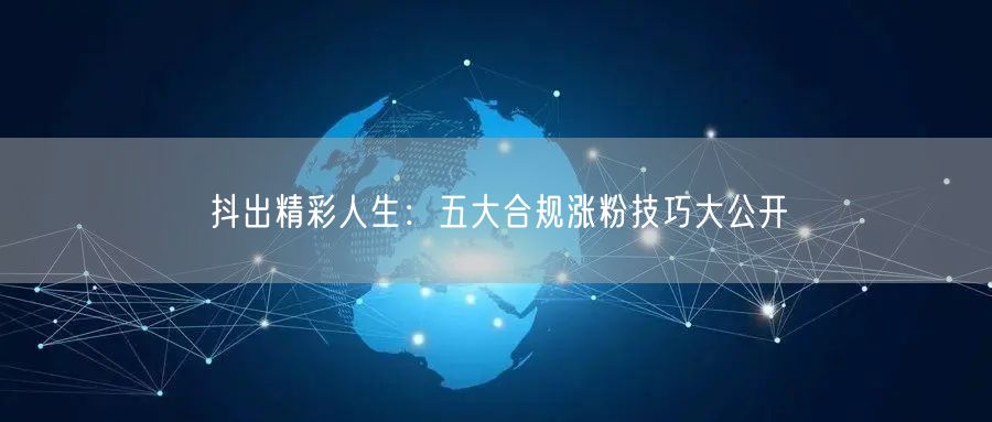 抖出精彩人生：五大合规涨粉技巧大公开