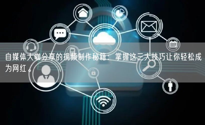 自媒体大咖分享的视频制作秘籍：掌握这三大技巧让你轻松成为网红。