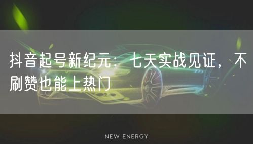 抖音起号新纪元：七天实战见证，不刷赞也能上热门
