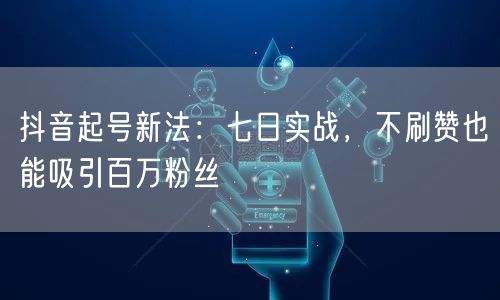 抖音起号新法：七日实战，不刷赞也能吸引百万粉丝