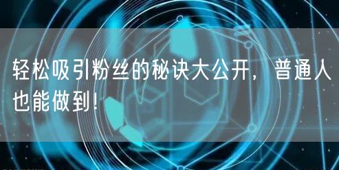 轻松吸引粉丝的秘诀大公开，普通人也能做到！