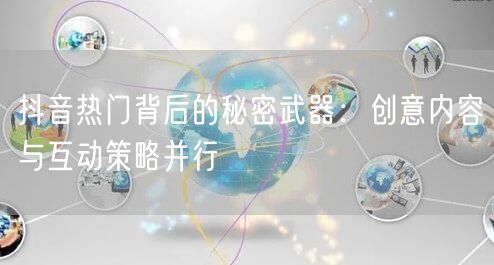 抖音热门背后的秘密武器：创意内容与互动策略并行