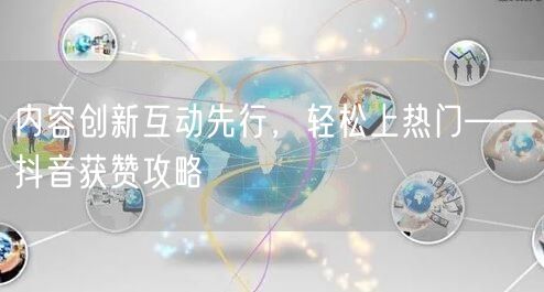 内容创新互动先行，轻松上热门——抖音获赞攻略