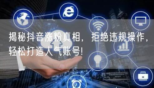 揭秘抖音涨粉真相，拒绝违规操作，轻松打造人气账号!