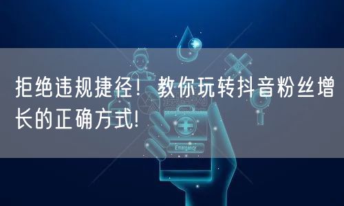 拒绝违规捷径！教你玩转抖音粉丝增长的正确方式!