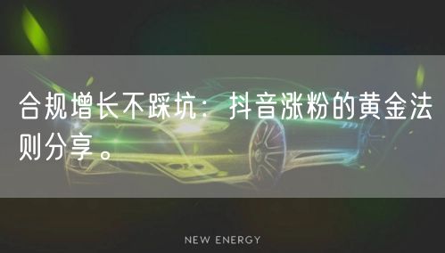 合规增长不踩坑：抖音涨粉的黄金法则分享。