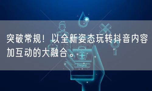 突破常规！以全新姿态玩转抖音内容加互动的大融合。