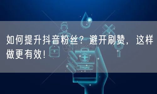 如何提升抖音粉丝？避开刷赞，这样做更有效！