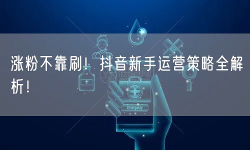 涨粉不靠刷！抖音新手运营策略全解析！