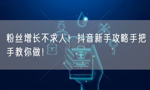 粉丝增长不求人！抖音新手攻略手把手教你做！