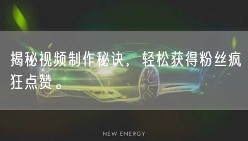 揭秘视频制作秘诀，轻松获得粉丝疯狂点赞。
