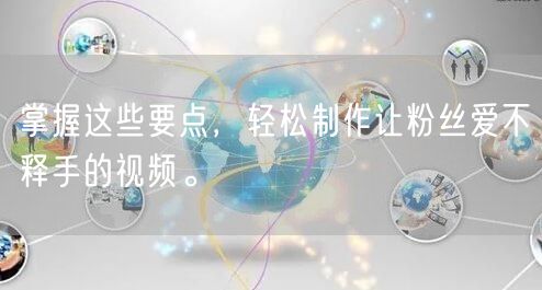 掌握这些要点，轻松制作让粉丝爱不释手的视频。